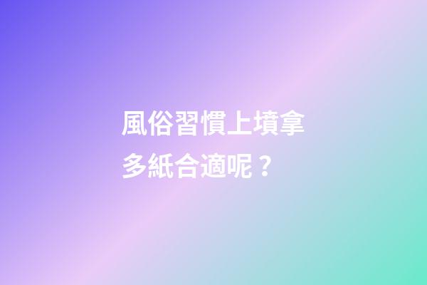 風俗習慣上墳拿多紙合適呢？
